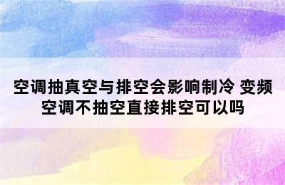 空调抽真空与排空会影响制冷 变频空调不抽空直接排空可以吗